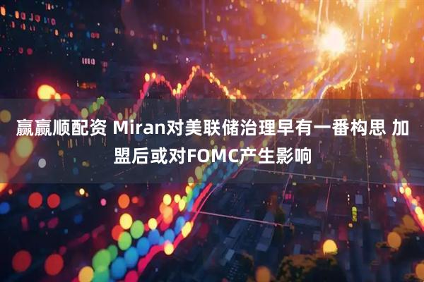 赢赢顺配资 Miran对美联储治理早有一番构思 加盟后或对FOMC产生影响