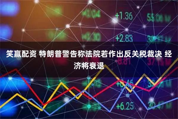 笑赢配资 特朗普警告称法院若作出反关税裁决 经济将衰退