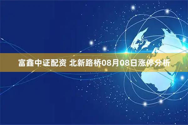 富鑫中证配资 北新路桥08月08日涨停分析