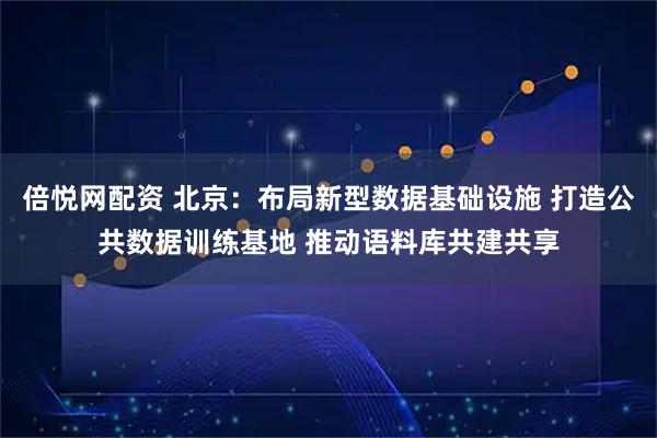 倍悦网配资 北京：布局新型数据基础设施 打造公共数据训练基地 推动语料库共建共享