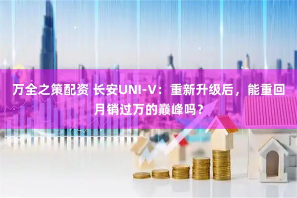 万全之策配资 长安UNI-V：重新升级后，能重回月销过万的巅峰吗？