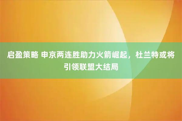 启盈策略 申京两连胜助力火箭崛起，杜兰特或将引领联盟大结局