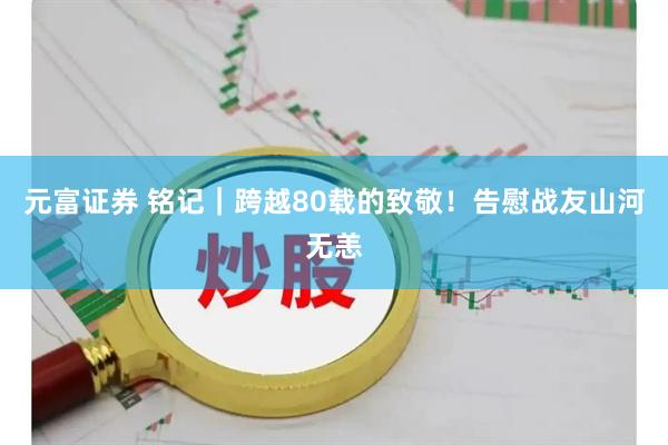 元富证券 铭记｜跨越80载的致敬！告慰战友山河无恙