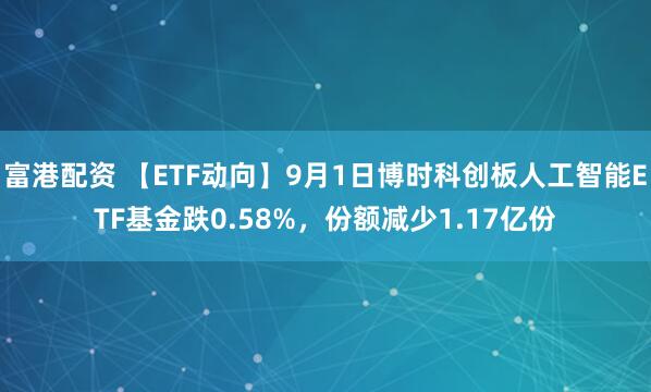 富港配资 【ETF动向】9月1日博时科创板人工智能ETF基金跌0.58%，份额减少1.17亿份