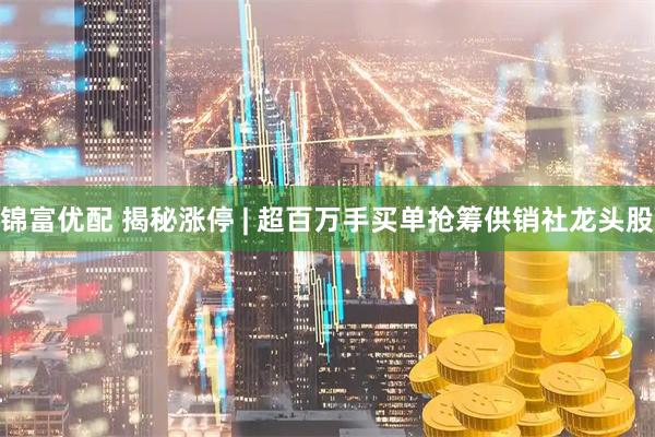 锦富优配 揭秘涨停 | 超百万手买单抢筹供销社龙头股