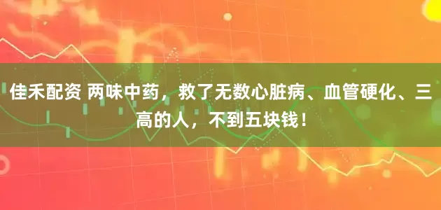 佳禾配资 两味中药，救了无数心脏病、血管硬化、三高的人，不到五块钱！