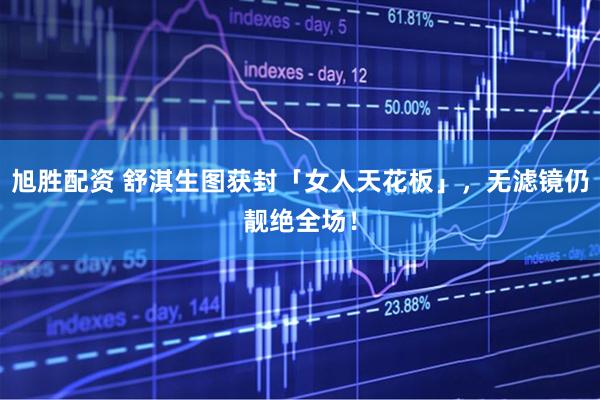 旭胜配资 舒淇生图获封「女人天花板」，无滤镜仍靓绝全场！