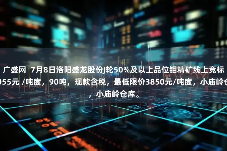 广盛网  7月8日洛阳盛龙股份J轮50%及以上品位钼精矿线上竞标价4055元 /吨度，90吨，现款含税，最低限价3850元/吨度，小庙岭仓库。