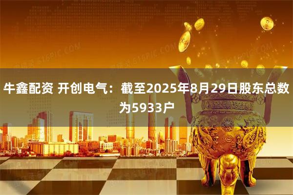 牛鑫配资 开创电气：截至2025年8月29日股东总数为5933户
