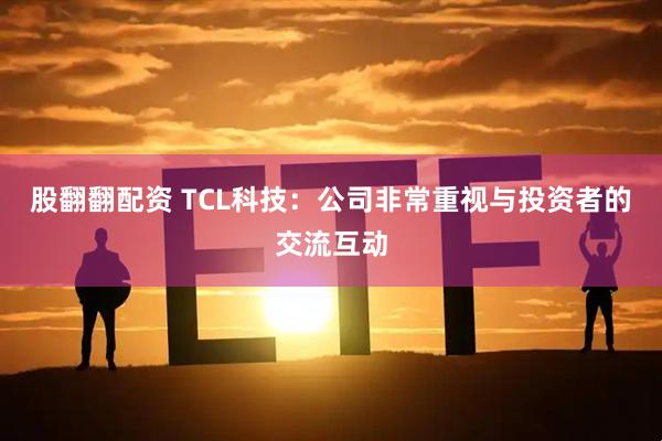 股翻翻配资 TCL科技：公司非常重视与投资者的交流互动