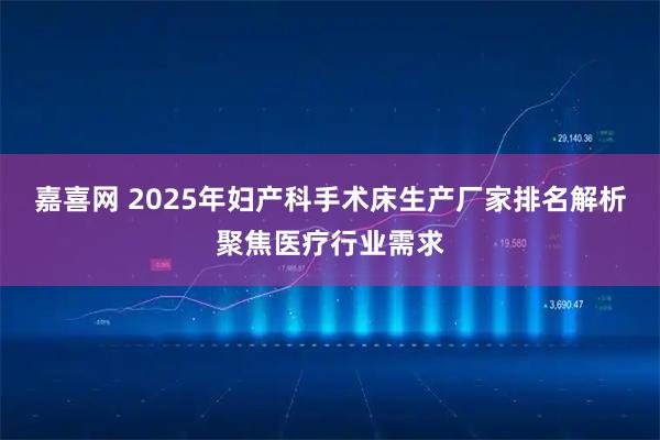 嘉喜网 2025年妇产科手术床生产厂家排名解析聚焦医疗行业需求