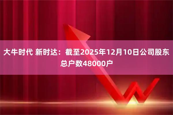 大牛时代 新时达：截至2025年12月10日公司股东总户数48000户