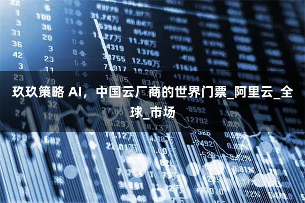 玖玖策略 AI，中国云厂商的世界门票_阿里云_全球_市场