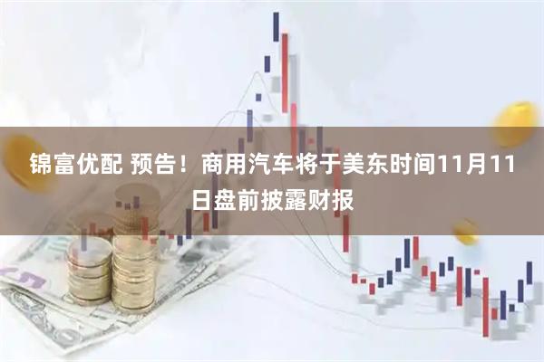 锦富优配 预告！商用汽车将于美东时间11月11日盘前披露财报