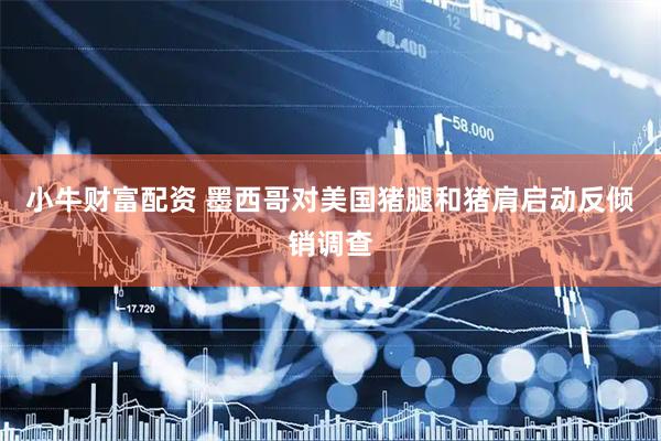 小牛财富配资 墨西哥对美国猪腿和猪肩启动反倾销调查