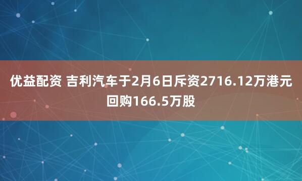 优益配资 吉利汽车于2月6日斥资2716.12万港元回购166.5万股
