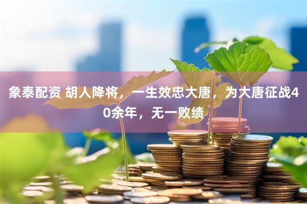 象泰配资 胡人降将，一生效忠大唐，为大唐征战40余年，无一败绩