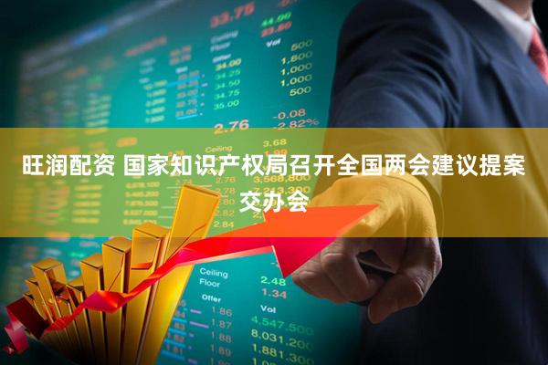 旺润配资 国家知识产权局召开全国两会建议提案交办会