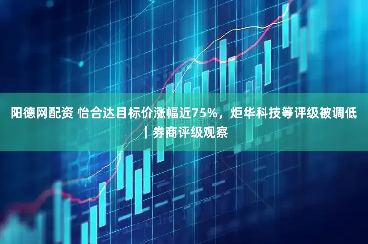 阳德网配资 怡合达目标价涨幅近75%，炬华科技等评级被调低｜券商评级观察