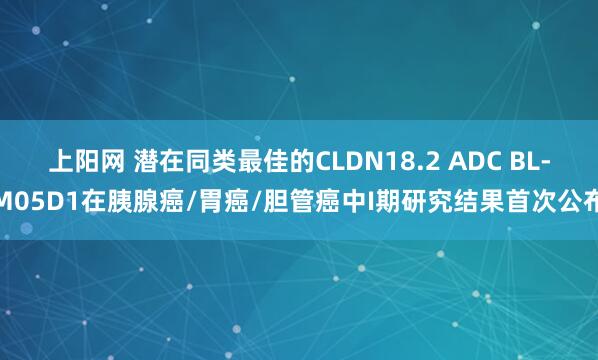 上阳网 潜在同类最佳的CLDN18.2 ADC BL-M05D1在胰腺癌/胃癌/胆管癌中I期研究结果首次公布
